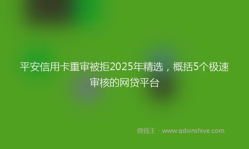 平安信用卡重审被拒2025年精选，概括5个极速审核的网贷平台