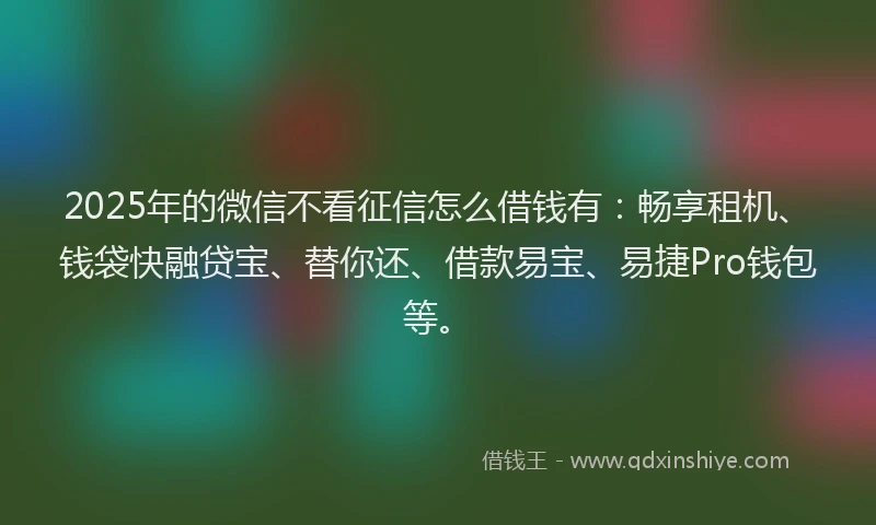 2025年的微信不看征信怎么借钱有：畅享租机、钱袋快融贷宝、替你还、借款易宝、易捷Pro钱包等。
