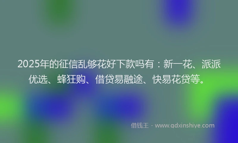 2025年的征信乱够花好下款吗有：新一花、派派优选、蜂狂购、借贷易融途、快易花贷等。