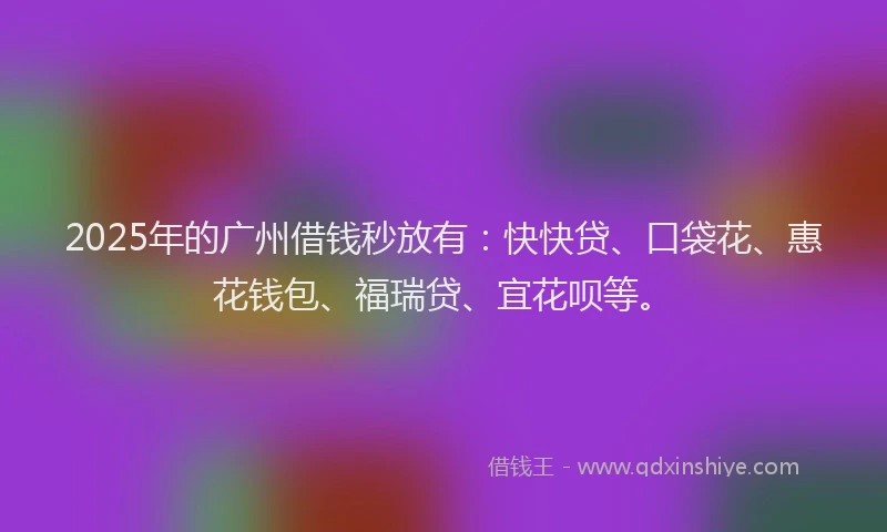 2025年的广州借钱秒放有：快快贷、口袋花、惠花钱包、福瑞贷、宜花呗等。