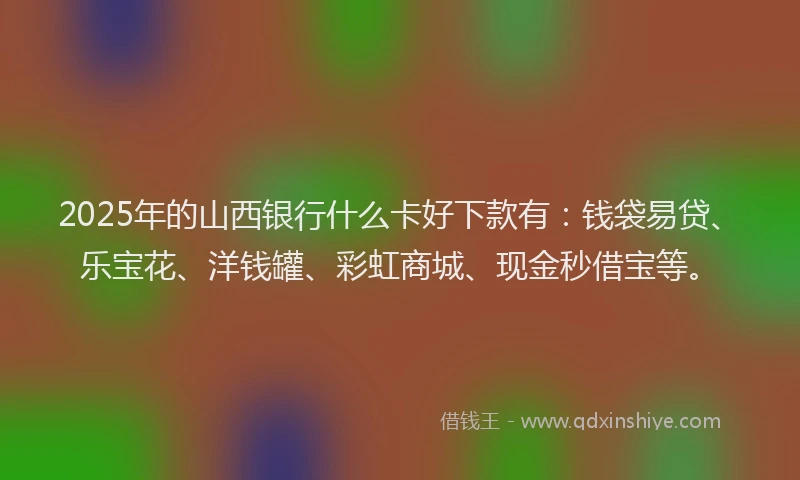 2025年的山西银行什么卡好下款有：钱袋易贷、乐宝花、洋钱罐、彩虹商城、现金秒借宝等。
