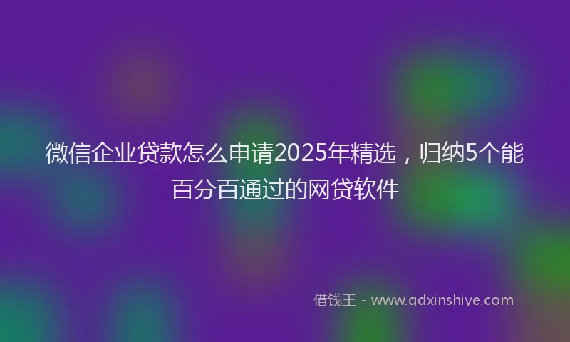 微信企业贷款怎么申请2025年精选，归纳5个能百分百通过的网贷软件