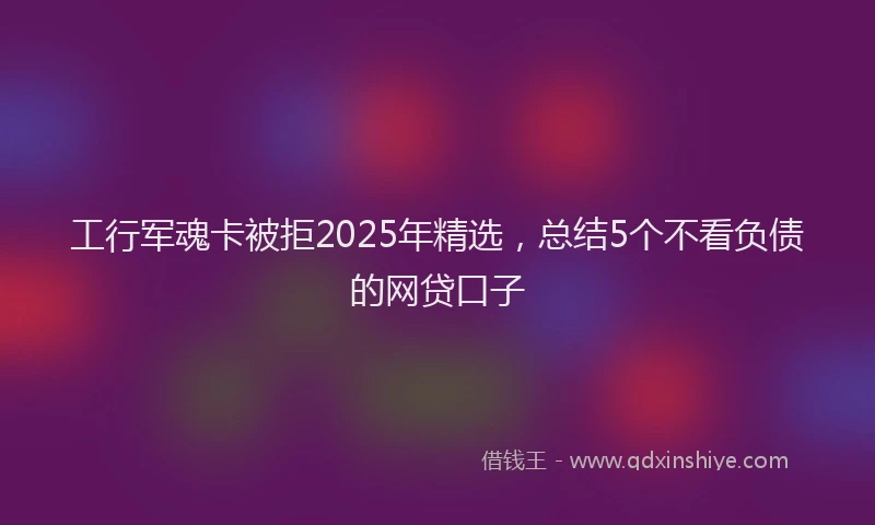 工行军魂卡被拒2025年精选，总结5个不看负债的网贷口子