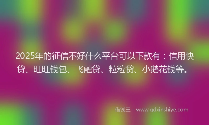 2025年的征信不好什么平台可以下款有：信用快贷、旺旺钱包、飞融贷、粒粒贷、小鹅花钱等。