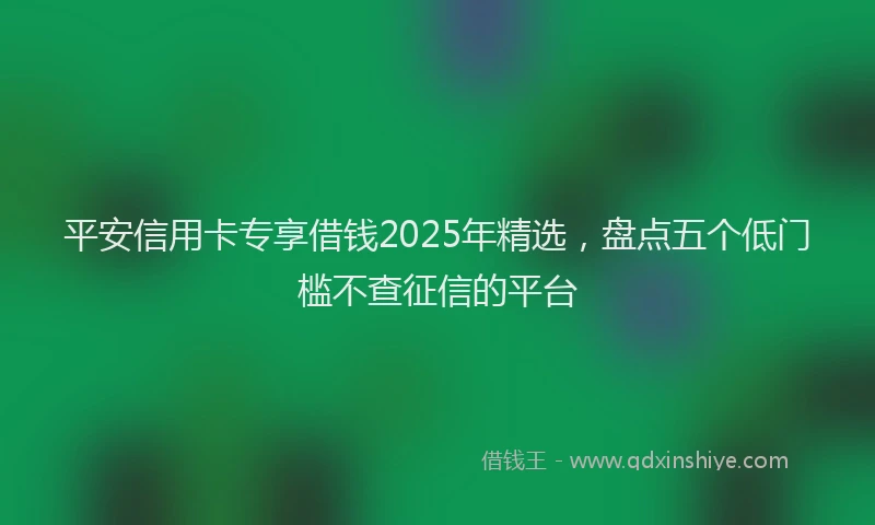 平安信用卡专享借钱2025年精选，盘点五个低门槛不查征信的平台