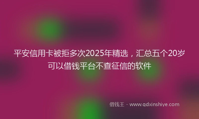 平安信用卡被拒多次2025年精选，汇总五个20岁可以借钱平台不查征信的软件