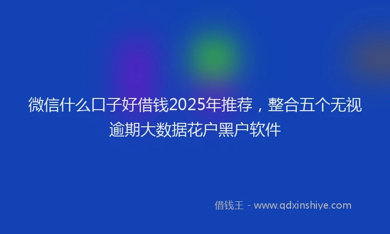 微信什么口子好借钱2025年推荐，整合五个无视逾期大数据花户黑户软件
