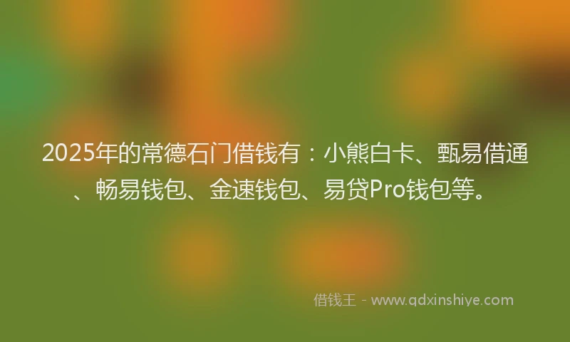 2025年的常德石门借钱有：小熊白卡、甄易借通、畅易钱包、金速钱包、易贷Pro钱包等。