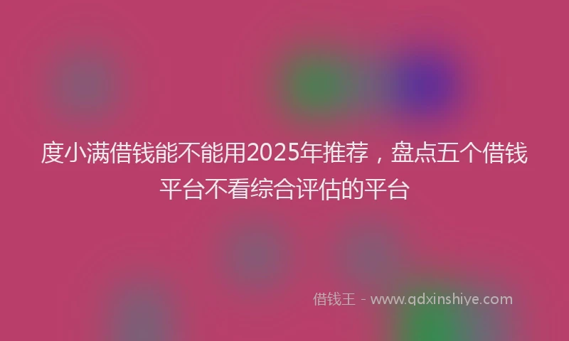 度小满借钱能不能用2025年推荐，盘点五个借钱平台不看综合评估的平台