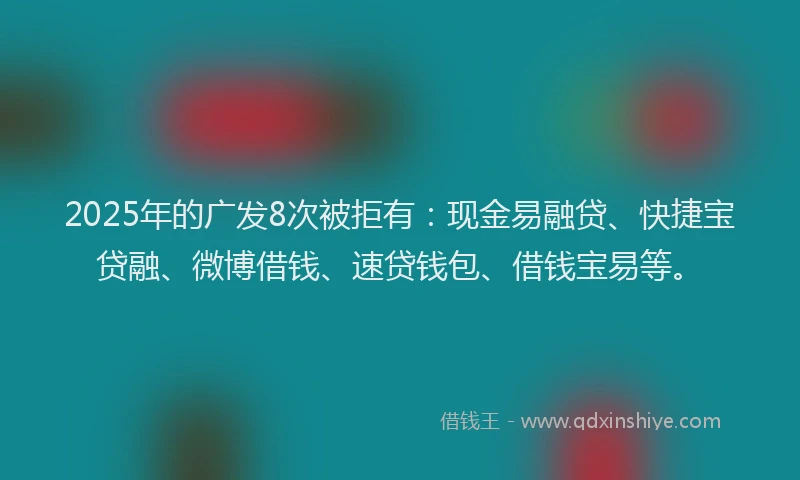 2025年的广发8次被拒有：现金易融贷、快捷宝贷融、微博借钱、速贷钱包、借钱宝易等。