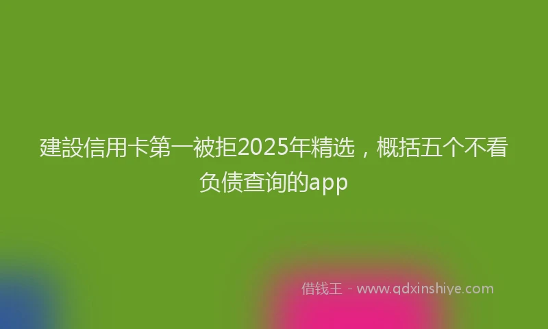 建設信用卡第一被拒2025年精选，概括五个不看负债查询的app