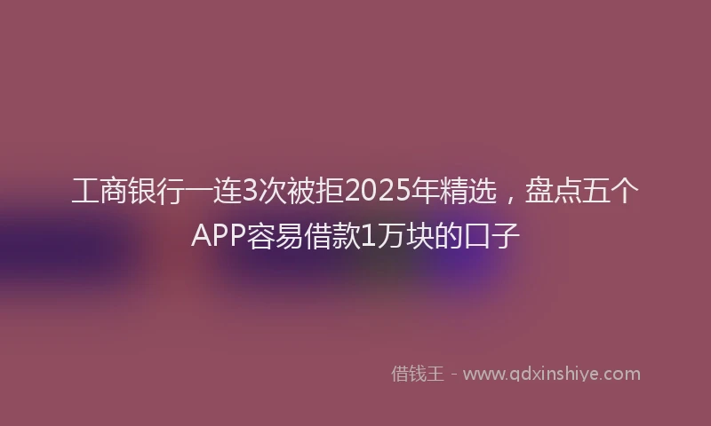 工商银行一连3次被拒2025年精选，盘点五个APP容易借款1万块的口子
