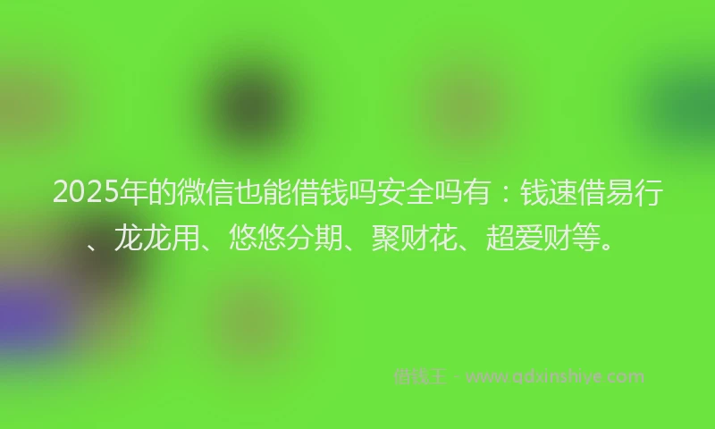 2025年的微信也能借钱吗安全吗有：钱速借易行、龙龙用、悠悠分期、聚财花、超爱财等。