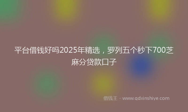 平台借钱好吗2025年精选，罗列五个秒下700芝麻分贷款口子