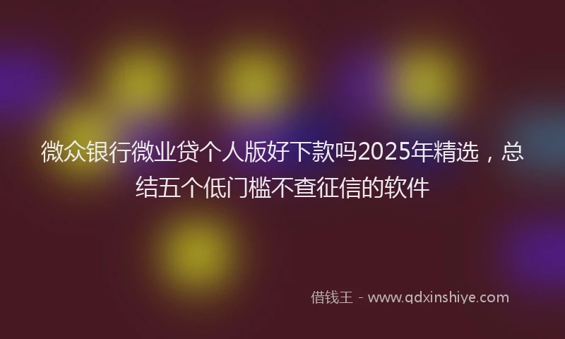 微众银行微业贷个人版好下款吗2025年精选，总结五个低门槛不查征信的软件