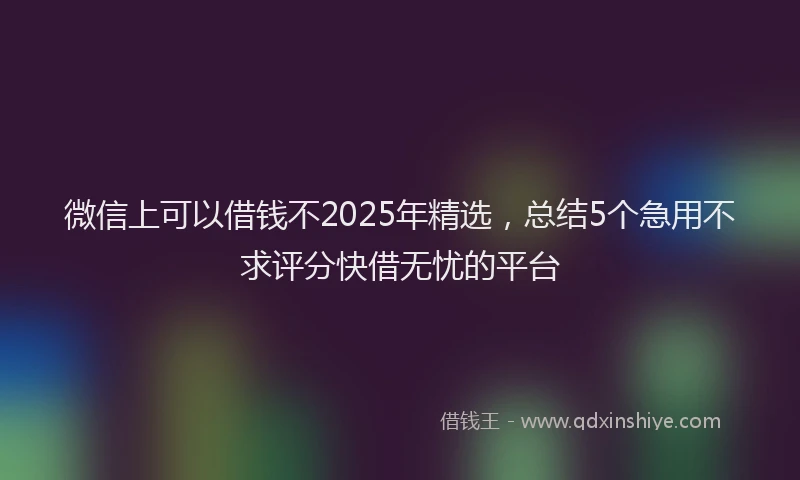 微信上可以借钱不2025年精选，总结5个急用不求评分快借无忧的平台