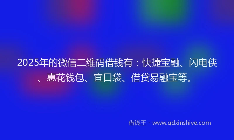 2025年的微信二维码借钱有：快捷宝融、闪电侠、惠花钱包、宜口袋、借贷易融宝等。