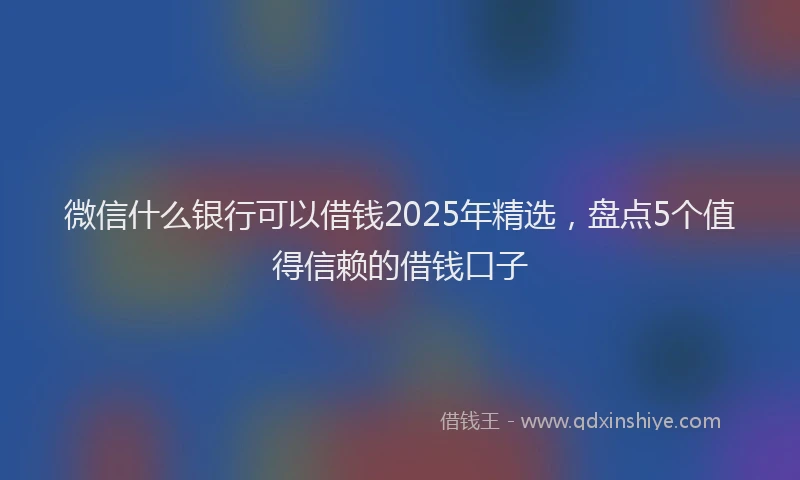 微信什么银行可以借钱2025年精选，盘点5个值得信赖的借钱口子
