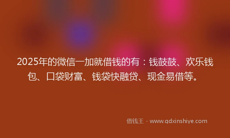 2025年的微信一加就借钱的有：钱鼓鼓、欢乐钱包、口袋财富、钱袋快融贷、现金易借等。