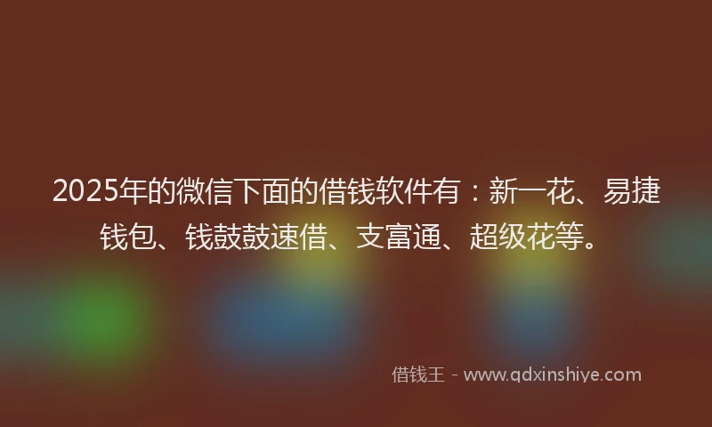 2025年的微信下面的借钱软件有：新一花、易捷钱包、钱鼓鼓速借、支富通、超级花等。