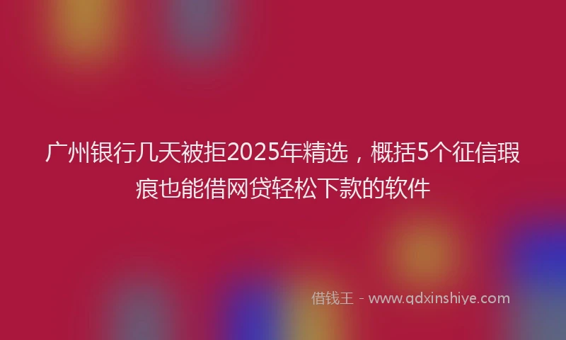 广州银行几天被拒2025年精选，概括5个征信瑕疵也能借网贷轻松下款的软件
