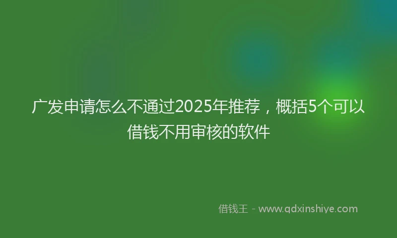 广发申请怎么不通过2025年推荐，概括5个可以借钱不用审核的软件