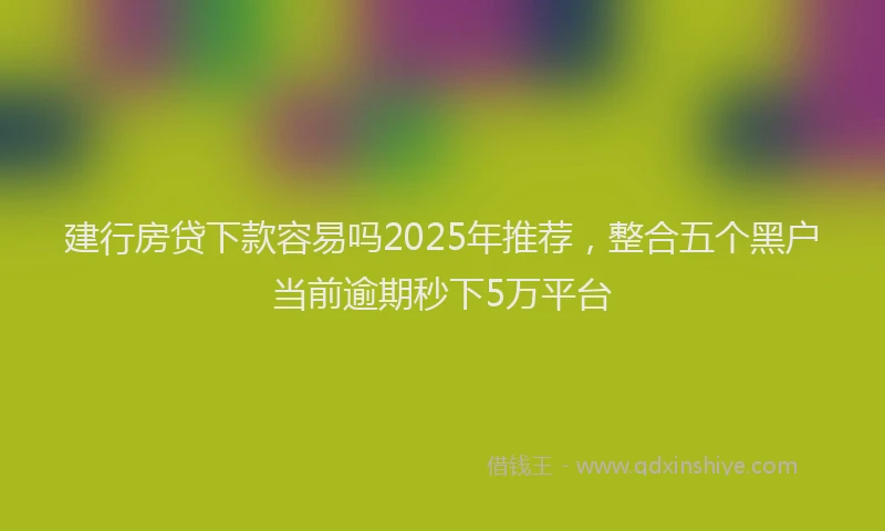 建行房贷下款容易吗2025年推荐，整合五个黑户当前逾期秒下5万平台