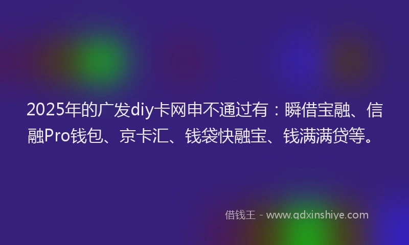 2025年的广发diy卡网申不通过有：瞬借宝融、信融Pro钱包、京卡汇、钱袋快融宝、钱满满贷等。