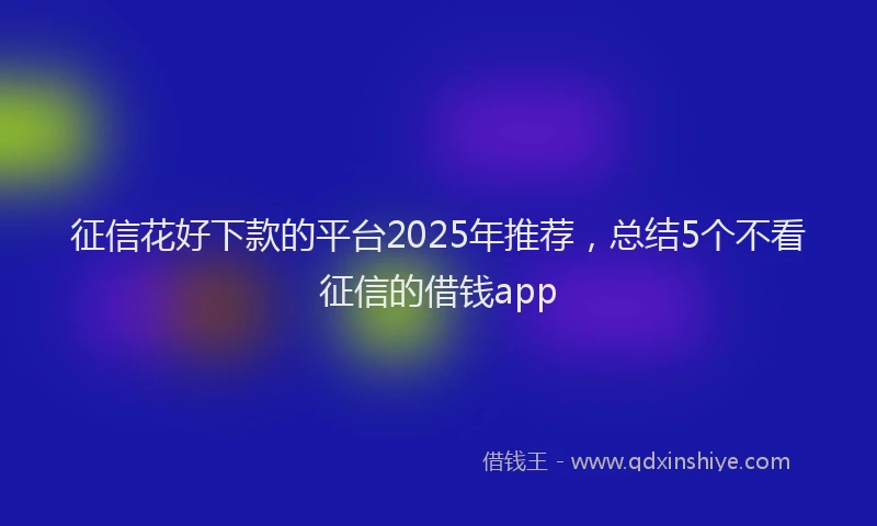 征信花好下款的平台2025年推荐，总结5个不看征信的借钱app