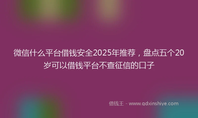 微信什么平台借钱安全2025年推荐，盘点五个20岁可以借钱平台不查征信的口子