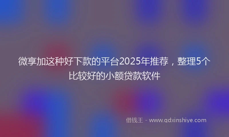 微享加这种好下款的平台2025年推荐，整理5个比较好的小额贷款软件