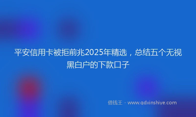平安信用卡被拒前兆2025年精选，总结五个无视黑白户的下款口子