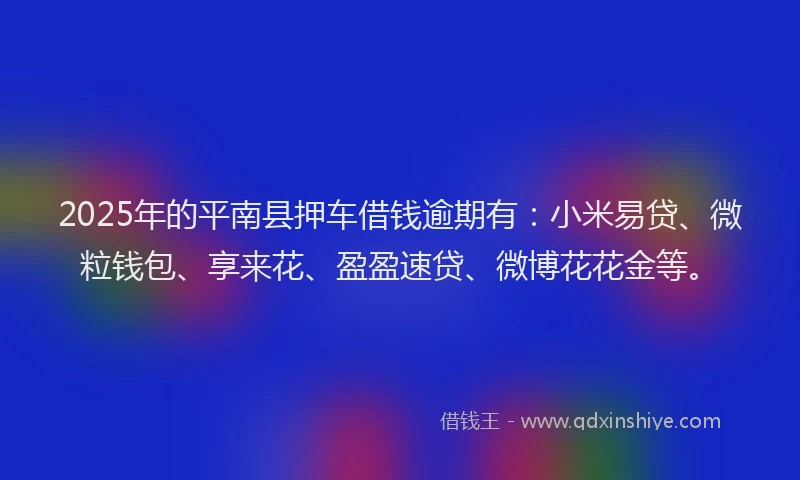 2025年的平南县押车借钱逾期有：小米易贷、微粒钱包、享来花、盈盈速贷、微博花花金等。