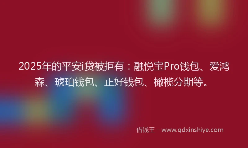 2025年的平安i贷被拒有：融悦宝Pro钱包、爱鸿森、琥珀钱包、正好钱包、橄榄分期等。