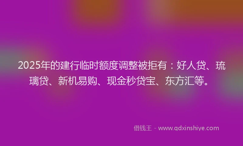 2025年的建行临时额度调整被拒有：好人贷、琉璃贷、新机易购、现金秒贷宝、东方汇等。