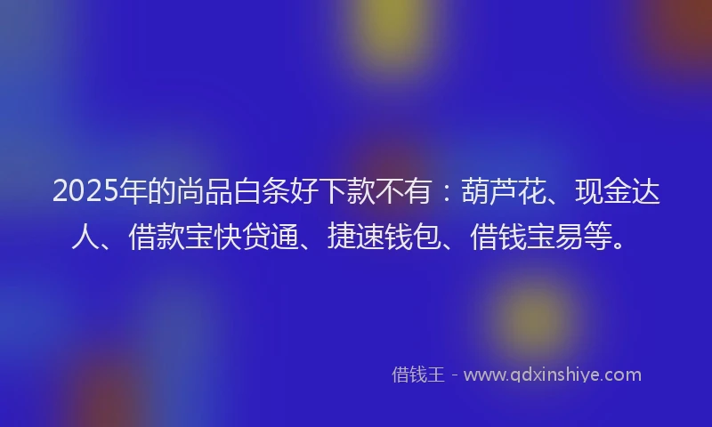2025年的尚品白条好下款不有：葫芦花、现金达人、借款宝快贷通、捷速钱包、借钱宝易等。