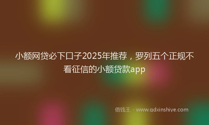 小额网贷必下口子2025年推荐，罗列五个正规不看征信的小额贷款app