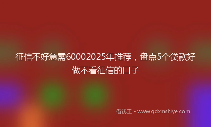 征信不好急需60002025年推荐，盘点5个贷款好做不看征信的口子