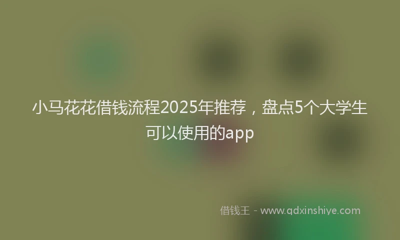 小马花花借钱流程2025年推荐，盘点5个大学生可以使用的app