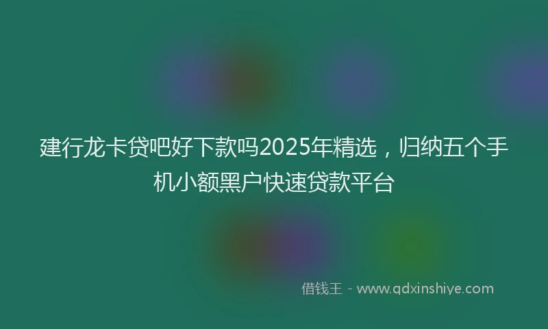 建行龙卡贷吧好下款吗2025年精选，归纳五个手机小额黑户快速贷款平台