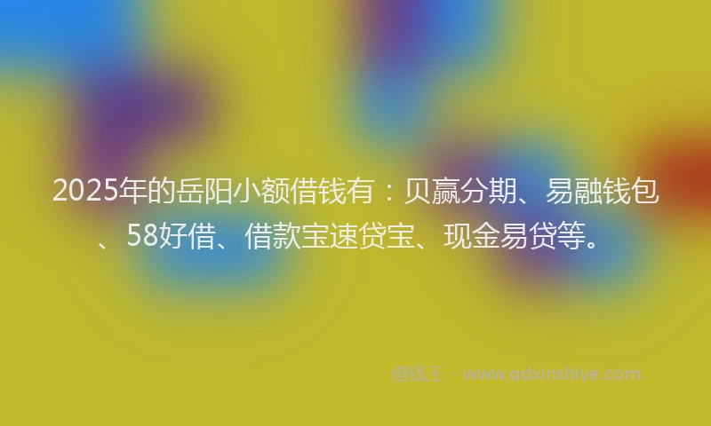 2025年的岳阳小额借钱有：贝赢分期、易融钱包、58好借、借款宝速贷宝、现金易贷等。