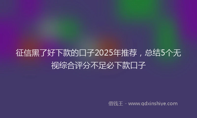 征信黑了好下款的口子2025年推荐，总结5个无视综合评分不足必下款口子