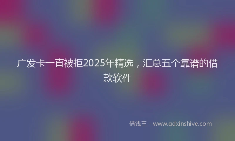 广发卡一直被拒2025年精选，汇总五个靠谱的借款软件