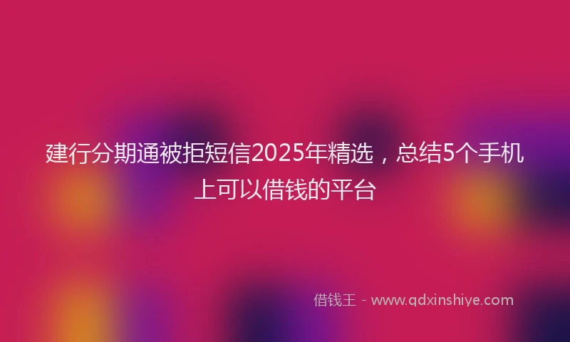 建行分期通被拒短信2025年精选，总结5个手机上可以借钱的平台