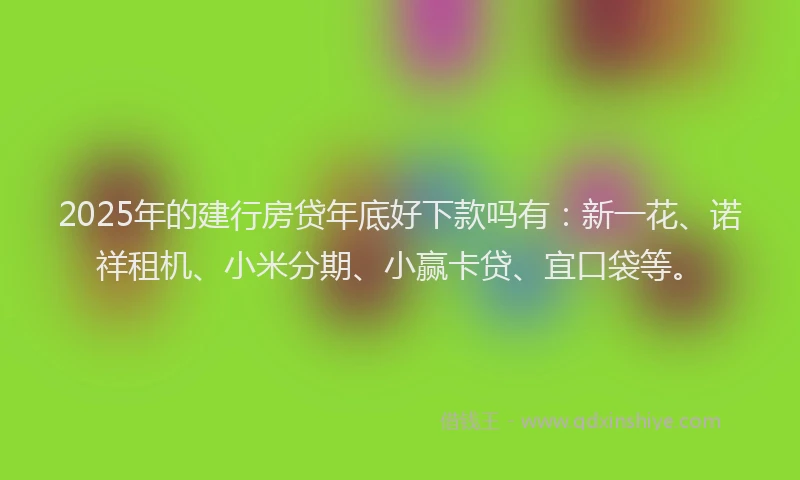 2025年的建行房贷年底好下款吗有：新一花、诺祥租机、小米分期、小赢卡贷、宜口袋等。