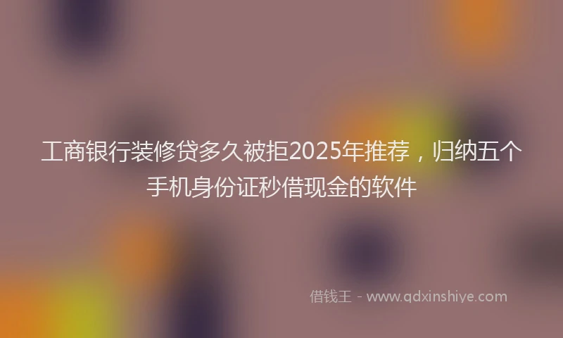 工商银行装修贷多久被拒2025年推荐，归纳五个手机身份证秒借现金的软件