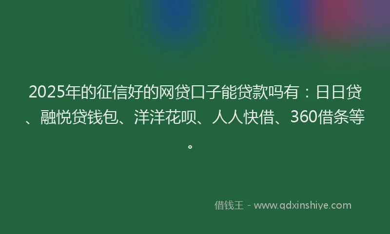 2025年的征信好的网贷口子能贷款吗有：日日贷、融悦贷钱包、洋洋花呗、人人快借、360借条等。