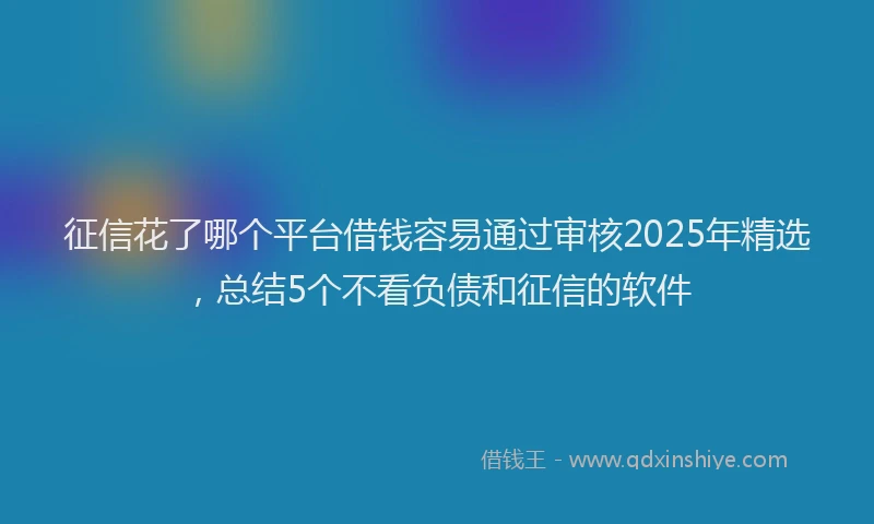 征信花了哪个平台借钱容易通过审核2025年精选，总结5个不看负债和征信的软件