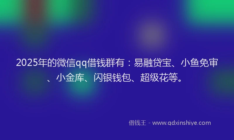 2025年的微信qq借钱群有：易融贷宝、小鱼免审、小金库、闪银钱包、超级花等。
