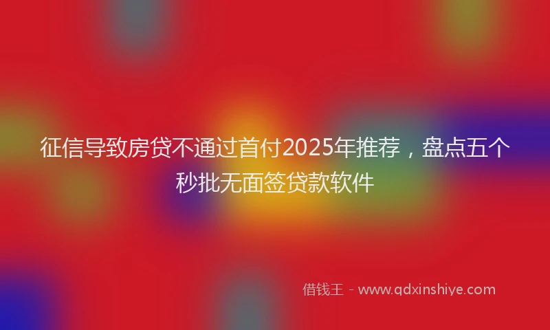 征信导致房贷不通过首付2025年推荐，盘点五个秒批无面签贷款软件